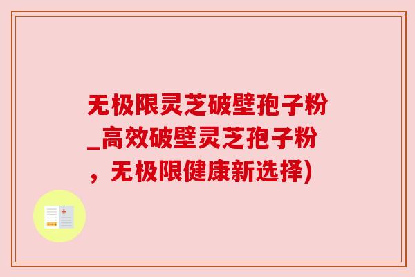 无极限灵芝破壁孢子粉_高效破壁灵芝孢子粉，无极限健康新选择)