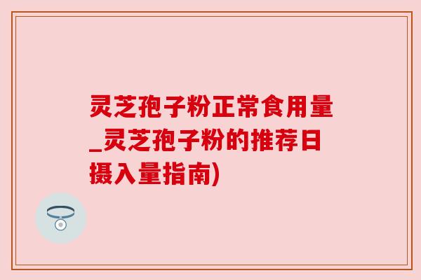 灵芝孢子粉正常食用量_灵芝孢子粉的推荐日摄入量指南)