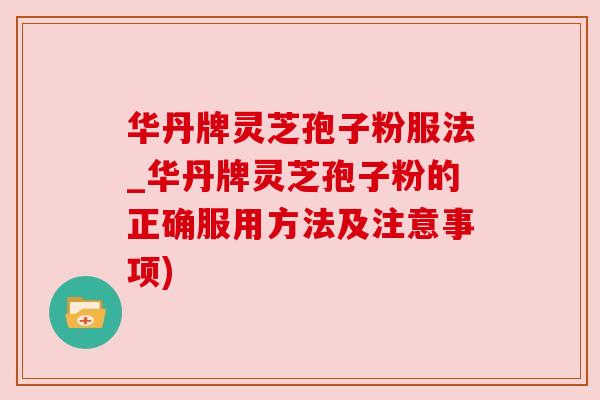 华丹牌灵芝孢子粉服法_华丹牌灵芝孢子粉的正确服用方法及注意事项)