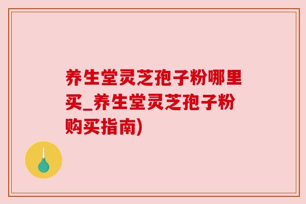 养生堂灵芝孢子粉哪里买_养生堂灵芝孢子粉购买指南) 养生堂灵芝孢子粉哪里买_养生堂灵芝孢子粉购买指南)