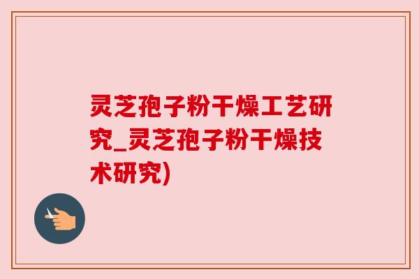 灵芝孢子粉干燥工艺研究_灵芝孢子粉干燥技术研究) 灵芝孢子粉干燥工艺研究_灵芝孢子粉干燥技术研究)