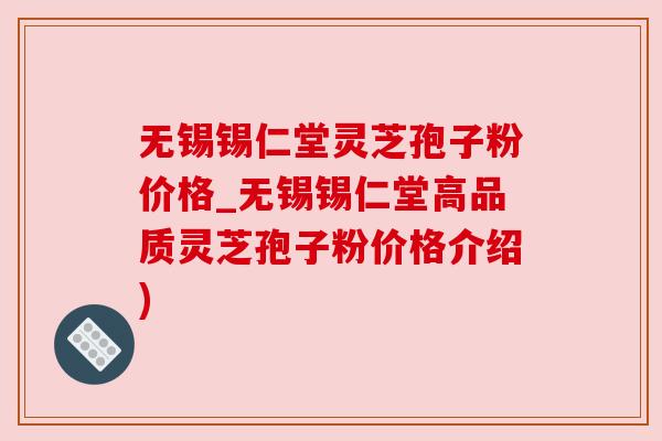 无锡锡仁堂灵芝孢子粉价格_无锡锡仁堂高品质灵芝孢子粉价格介绍) 无锡锡仁堂灵芝孢子粉价格_无锡锡仁堂高品质灵芝孢子粉价格介绍)