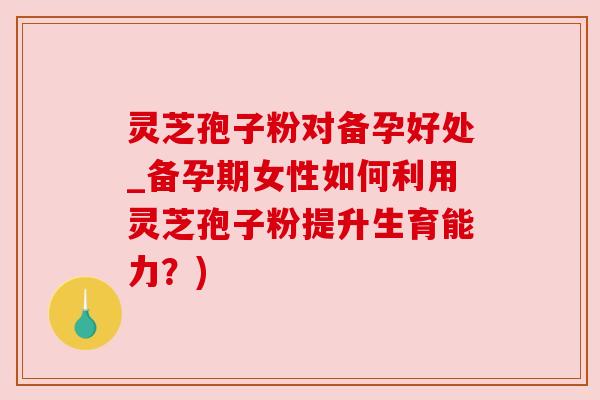 灵芝孢子粉对备孕好处_备孕期女性如何利用灵芝孢子粉提升生育能力?) 灵芝孢子粉对备孕好处_备孕期女性如何利用灵芝孢子粉提升生育能力?)