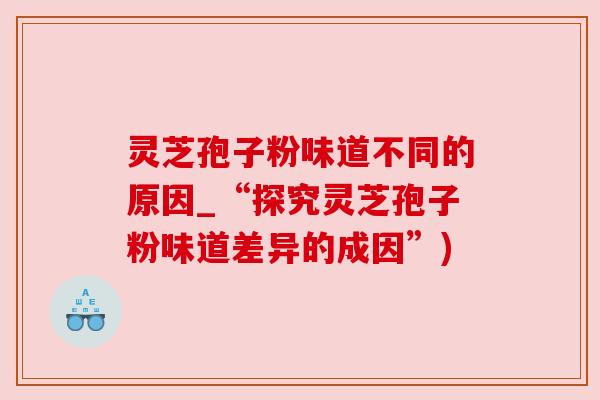 灵芝孢子粉味道不同的原因_“探究灵芝孢子粉味道差异的成因”) 灵芝孢子粉味道不同的原因_“探究灵芝孢子粉味道差异的成因”)