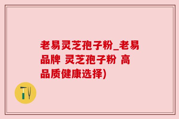 老易灵芝孢子粉_老易品牌 灵芝孢子粉 高品质健康选择) 老易灵芝孢子粉_老易品牌 灵芝孢子粉 高品质健康选择)