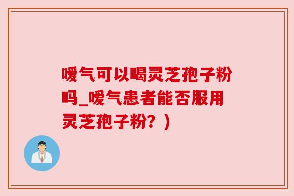 嗳气可以喝灵芝孢子粉吗_嗳气患者能否服用灵芝孢子粉?) 嗳气可以喝灵芝孢子粉吗_嗳气患者能否服用灵芝孢子粉?)