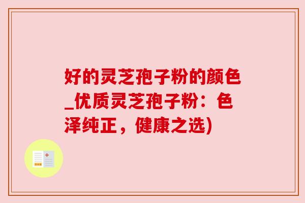 好的灵芝孢子粉的颜色_优质灵芝孢子粉:色泽纯正,健康之选) 好的灵芝孢子粉的颜色_优质灵芝孢子粉:色泽纯正,健康之选)