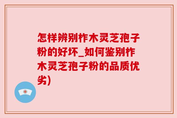 怎样辨别柞木灵芝孢子粉的好坏_如何鉴别柞木灵芝孢子粉的品质优劣) 怎样辨别柞木灵芝孢子粉的好坏_如何鉴别柞木灵芝孢子粉的品质优劣)