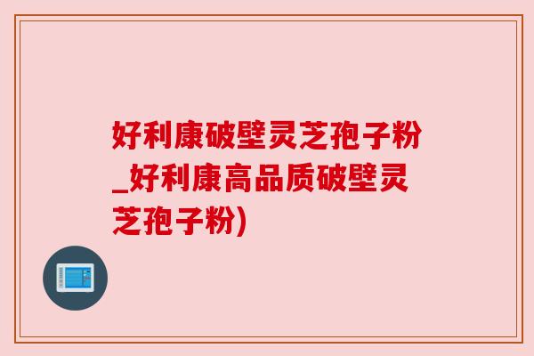 好利康破壁灵芝孢子粉_好利康高品质破壁灵芝孢子粉)