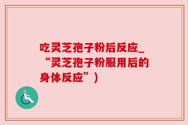 吃灵芝孢子粉后反应_“灵芝孢子粉服用后的身体反应”)