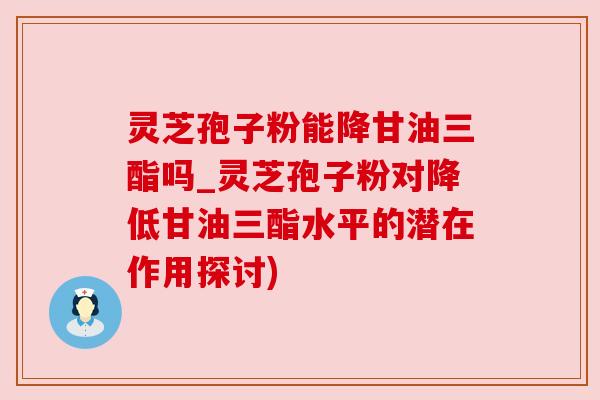 灵芝孢子粉能降甘油三酯吗_灵芝孢子粉对降低甘油三酯水平的潜在作用探讨)