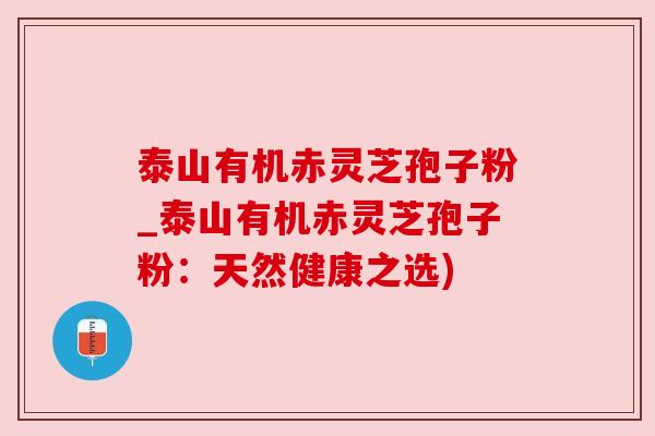 泰山有机赤灵芝孢子粉_泰山有机赤灵芝孢子粉:天然健康之选) 泰山有机赤灵芝孢子粉_泰山有机赤灵芝孢子粉:天然健康之选)