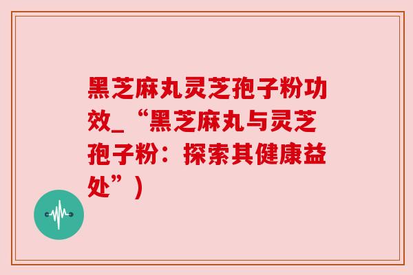 黑芝麻丸灵芝孢子粉功效_“黑芝麻丸与灵芝孢子粉：探索其健康益处”)