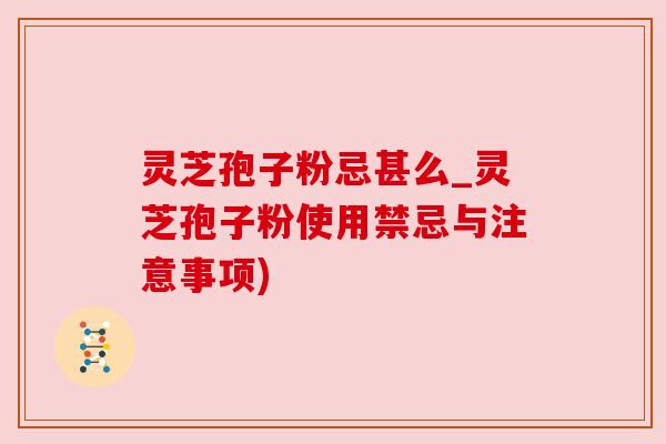 灵芝孢子粉忌甚么_灵芝孢子粉使用禁忌与注意事项) 灵芝孢子粉忌甚么_灵芝孢子粉使用禁忌与注意事项)
