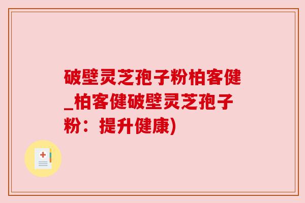 破壁灵芝孢子粉柏客健_柏客健破壁灵芝孢子粉:提升健康) 破壁灵芝孢子粉柏客健_柏客健破壁灵芝孢子粉:提升健康)