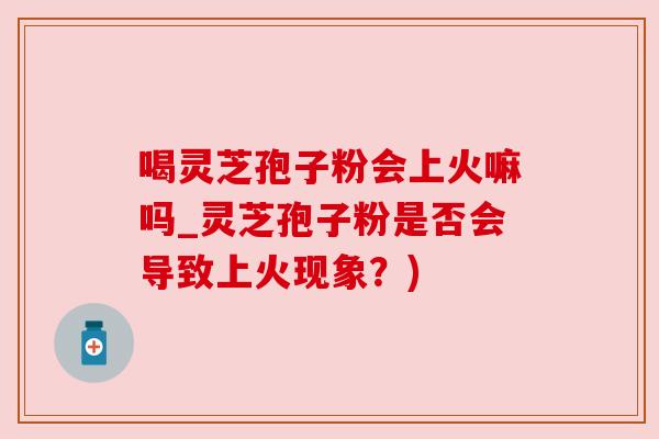喝灵芝孢子粉会上火嘛吗_灵芝孢子粉是否会导致上火现象?) 喝灵芝孢子粉会上火嘛吗_灵芝孢子粉是否会导致上火现象?)