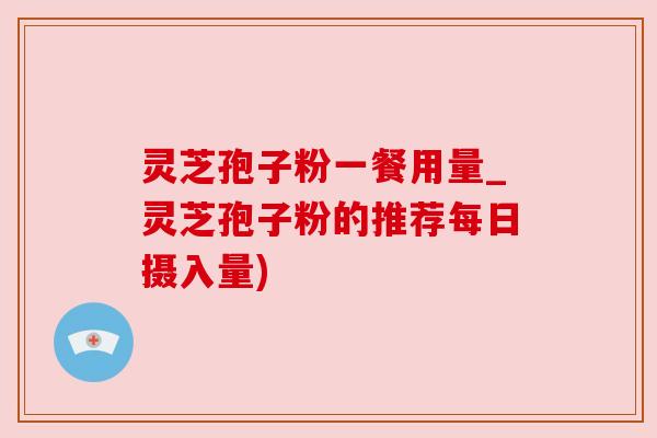 灵芝孢子粉一餐用量_灵芝孢子粉的推荐每日摄入量) 灵芝孢子粉一餐用量_灵芝孢子粉的推荐每日摄入量)