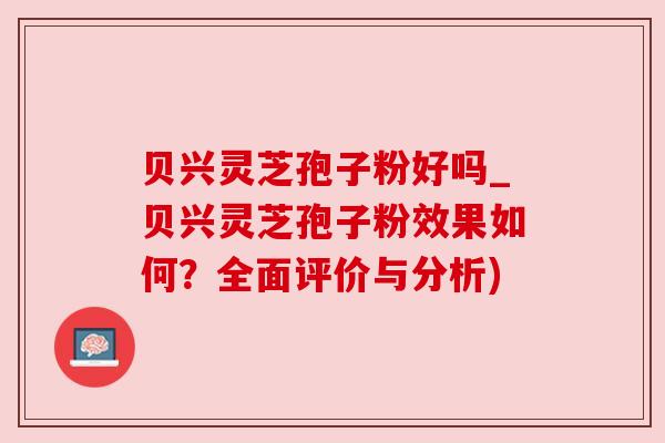 贝兴灵芝孢子粉好吗_贝兴灵芝孢子粉效果如何？全面评价与分析)