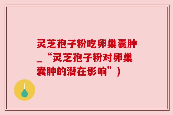 灵芝孢子粉吃卵巢囊肿_“灵芝孢子粉对卵巢囊肿的潜在影响”) 灵芝孢子粉吃卵巢囊肿_“灵芝孢子粉对卵巢囊肿的潜在影响”)