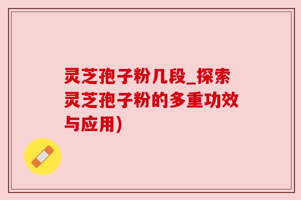 灵芝孢子粉几段_探索灵芝孢子粉的多重功效与应用) 灵芝孢子粉几段_探索灵芝孢子粉的多重功效与应用)