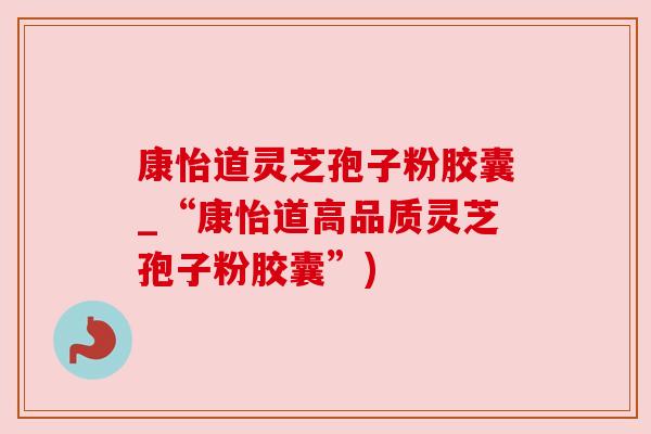康怡道灵芝孢子粉胶囊_“康怡道高品质灵芝孢子粉胶囊”)