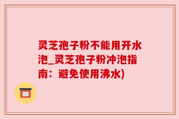 灵芝孢子粉不能用开水泡_灵芝孢子粉冲泡指南:避免使用沸水) 灵芝孢子粉不能用开水泡_灵芝孢子粉冲泡指南:避免使用沸水)
