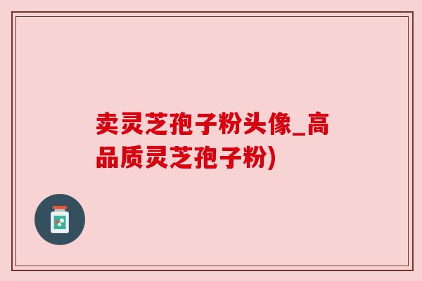 卖灵芝孢子粉头像_高品质灵芝孢子粉)