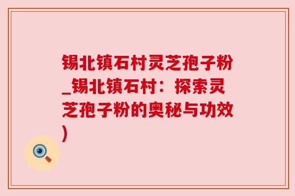 锡北镇石村灵芝孢子粉_锡北镇石村:探索灵芝孢子粉的奥秘与功效) 锡北镇石村灵芝孢子粉_锡北镇石村:探索灵芝孢子粉的奥秘与功效)