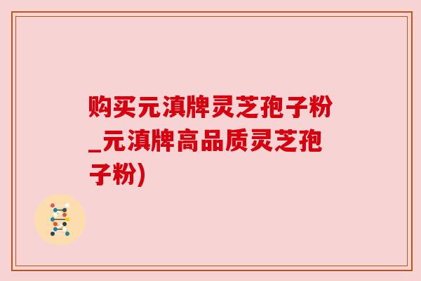 购买元滇牌灵芝孢子粉_元滇牌高品质灵芝孢子粉) 购买元滇牌灵芝孢子粉_元滇牌高品质灵芝孢子粉)