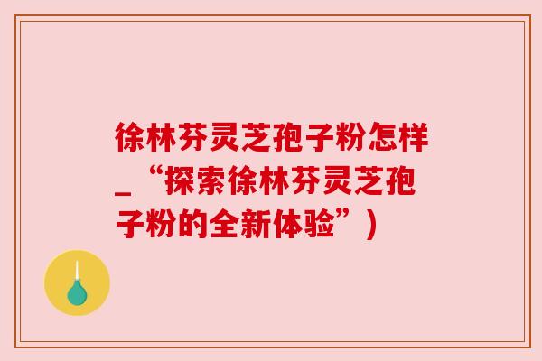 徐林芬灵芝孢子粉怎样_“探索徐林芬灵芝孢子粉的全新体验”) 徐林芬灵芝孢子粉怎样_“探索徐林芬灵芝孢子粉的全新体验”)