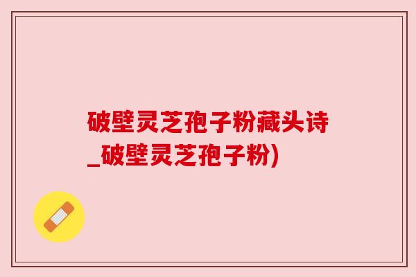 破壁灵芝孢子粉藏头诗_破壁灵芝孢子粉) 破壁灵芝孢子粉藏头诗_破壁灵芝孢子粉)