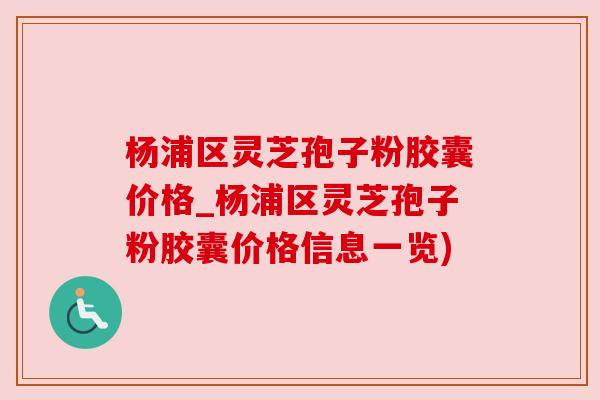 杨浦区灵芝孢子粉胶囊价格_杨浦区灵芝孢子粉胶囊价格信息一览)