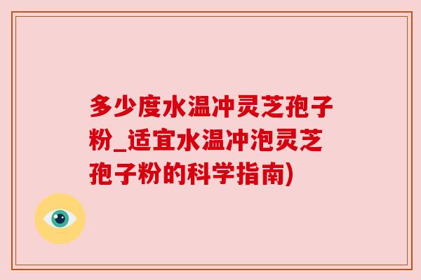 多少度水温冲灵芝孢子粉_适宜水温冲泡灵芝孢子粉的科学指南) 多少度水温冲灵芝孢子粉_适宜水温冲泡灵芝孢子粉的科学指南)