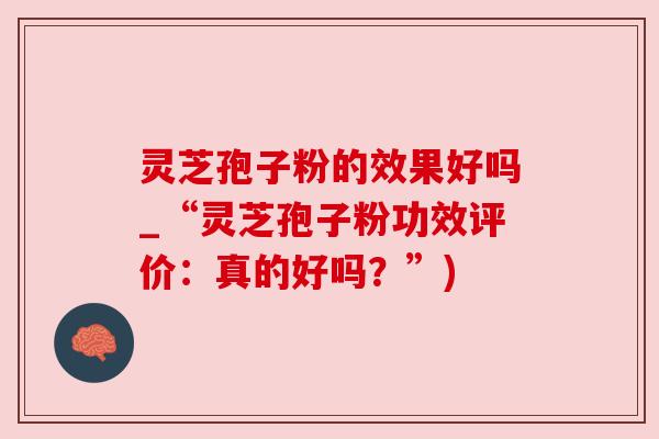灵芝孢子粉的效果好吗_“灵芝孢子粉功效评价:真的好吗?”) 灵芝孢子粉的效果好吗_“灵芝孢子粉功效评价:真的好吗?”)
