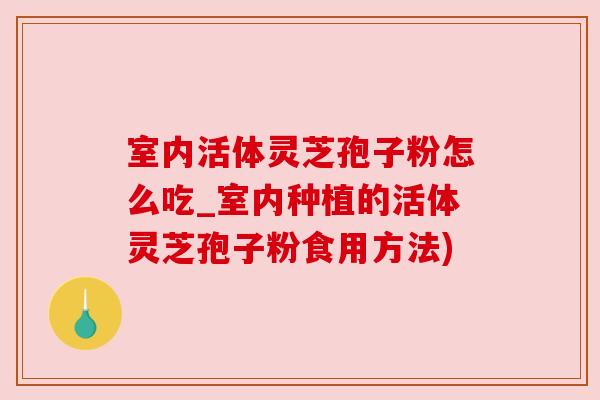 室内活体灵芝孢子粉怎么吃_室内种植的活体灵芝孢子粉食用方法) 室内活体灵芝孢子粉怎么吃_室内种植的活体灵芝孢子粉食用方法)