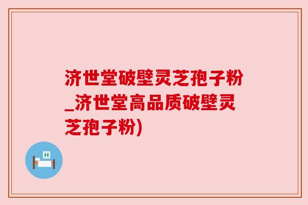 济世堂破壁灵芝孢子粉_济世堂高品质破壁灵芝孢子粉)