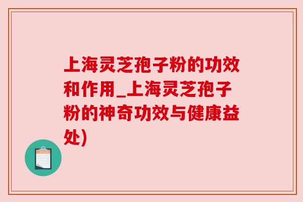 上海灵芝孢子粉的功效和作用_上海灵芝孢子粉的神奇功效与健康益处) 上海灵芝孢子粉的功效和作用_上海灵芝孢子粉的神奇功效与健康益处)