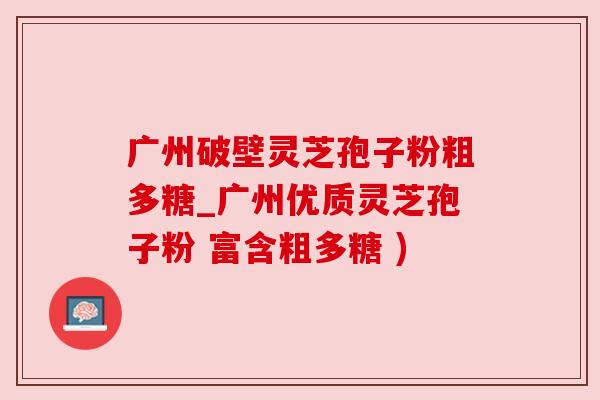 广州破壁灵芝孢子粉粗多糖_广州优质灵芝孢子粉 富含粗多糖 ) 广州破壁灵芝孢子粉粗多糖_广州优质灵芝孢子粉 富含粗多糖 )