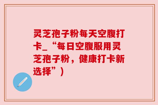 灵芝孢子粉每天空腹打卡_“每日空腹服用灵芝孢子粉,健康打卡新选择”) 灵芝孢子粉每天空腹打卡_“每日空腹服用灵芝孢子粉,健康打卡新选择”)