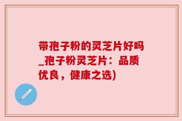 带孢子粉的灵芝片好吗_孢子粉灵芝片:品质优良,健康之选) 带孢子粉的灵芝片好吗_孢子粉灵芝片:品质优良,健康之选)