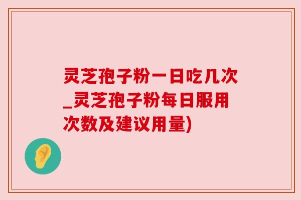 灵芝孢子粉一日吃几次_灵芝孢子粉每日服用次数及建议用量) 灵芝孢子粉一日吃几次_灵芝孢子粉每日服用次数及建议用量)