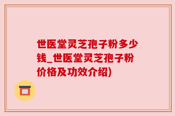 世医堂灵芝孢子粉多少钱_世医堂灵芝孢子粉价格及功效介绍) 世医堂灵芝孢子粉多少钱_世医堂灵芝孢子粉价格及功效介绍)
