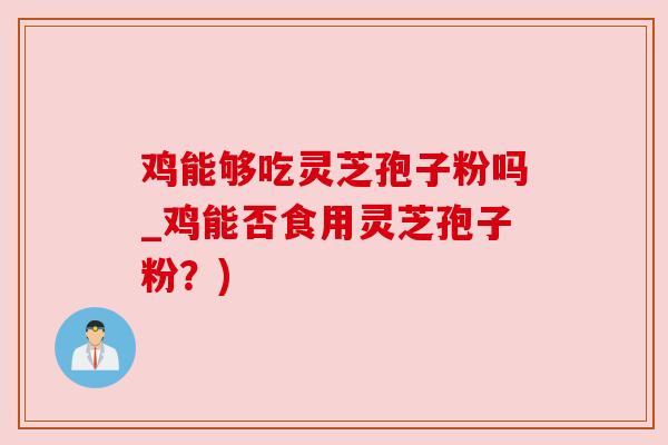鸡能够吃灵芝孢子粉吗_鸡能否食用灵芝孢子粉？)