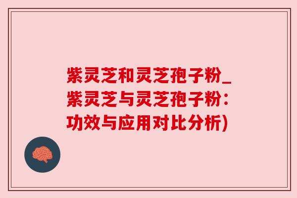 紫灵芝和灵芝孢子粉_紫灵芝与灵芝孢子粉:功效与应用对比分析) 紫灵芝和灵芝孢子粉_紫灵芝与灵芝孢子粉:功效与应用对比分析)