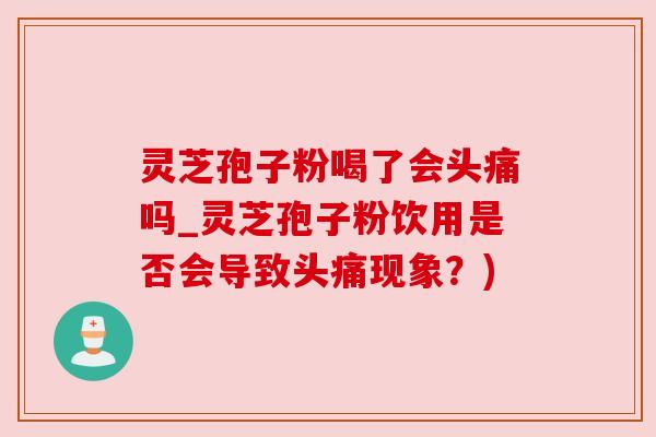 灵芝孢子粉喝了会头痛吗_灵芝孢子粉饮用是否会导致头痛现象?) 灵芝孢子粉喝了会头痛吗_灵芝孢子粉饮用是否会导致头痛现象?)