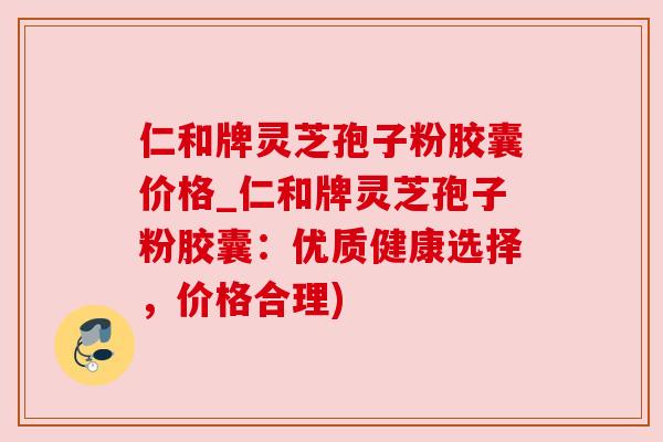 仁和牌灵芝孢子粉胶囊价格_仁和牌灵芝孢子粉胶囊:优质健康选择,价格合理) 仁和牌灵芝孢子粉胶囊价格_仁和牌灵芝孢子粉胶囊:优质健康选择,价格合理)