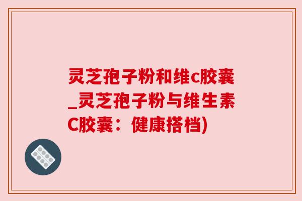灵芝孢子粉和维c胶囊_灵芝孢子粉与维生素C胶囊:健康搭档) 灵芝孢子粉和维c胶囊_灵芝孢子粉与维生素C胶囊:健康搭档)