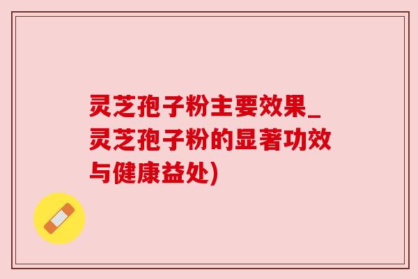 灵芝孢子粉主要效果_灵芝孢子粉的显著功效与健康益处) 灵芝孢子粉主要效果_灵芝孢子粉的显著功效与健康益处)
