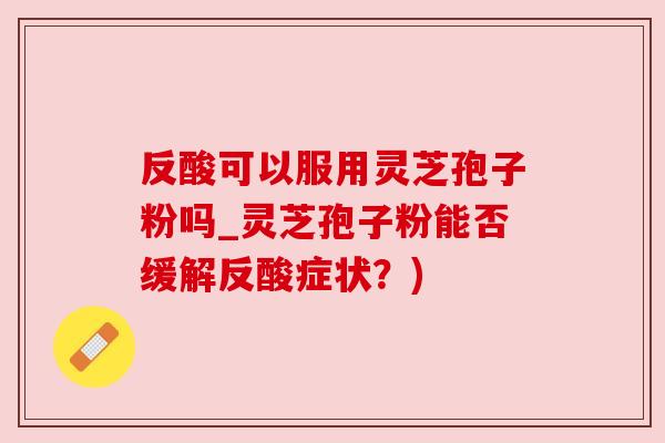 反酸可以服用灵芝孢子粉吗_灵芝孢子粉能否缓解反酸症状?) 反酸可以服用灵芝孢子粉吗_灵芝孢子粉能否缓解反酸症状?)