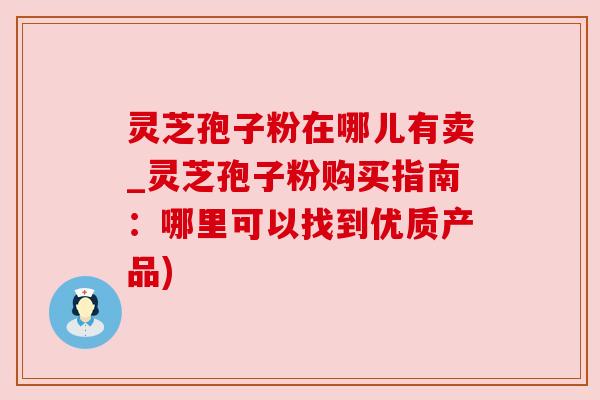 灵芝孢子粉在哪儿有卖_灵芝孢子粉购买指南:哪里可以找到优质产品) 灵芝孢子粉在哪儿有卖_灵芝孢子粉购买指南:哪里可以找到优质产品)